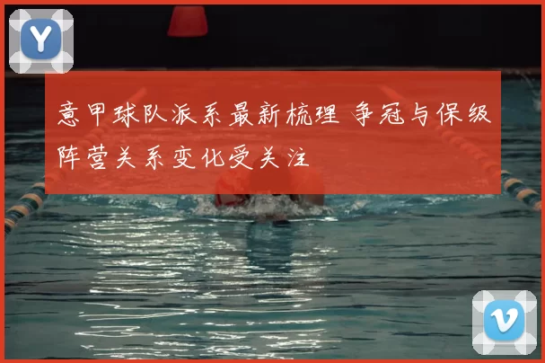 意甲球队派系最新梳理 争冠与保级阵营关系变化受关注