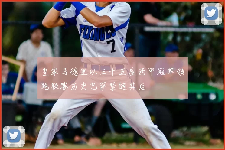 皇家马德里以三十五座西甲冠军领跑联赛历史巴萨紧随其后