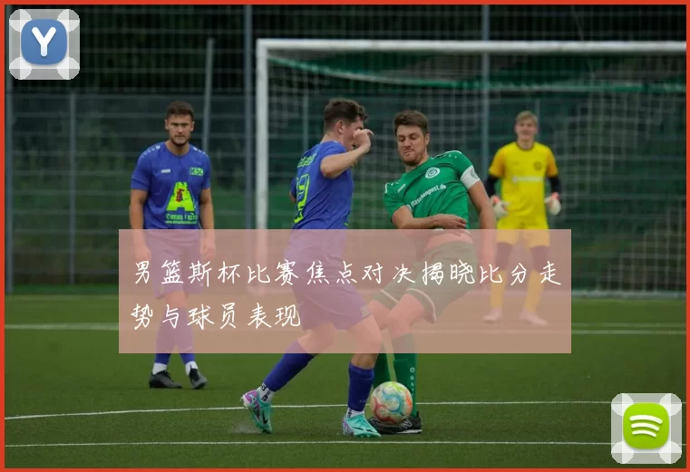 男篮斯杯比赛焦点对决揭晓比分走势与球员表现