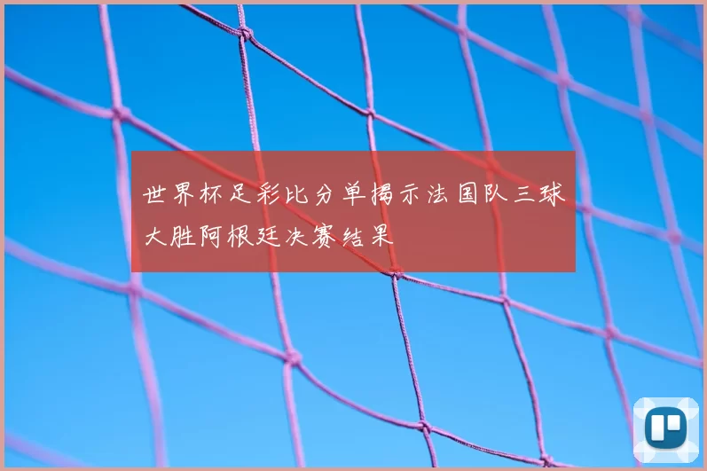 世界杯足彩比分单揭示法国队三球大胜阿根廷决赛结果