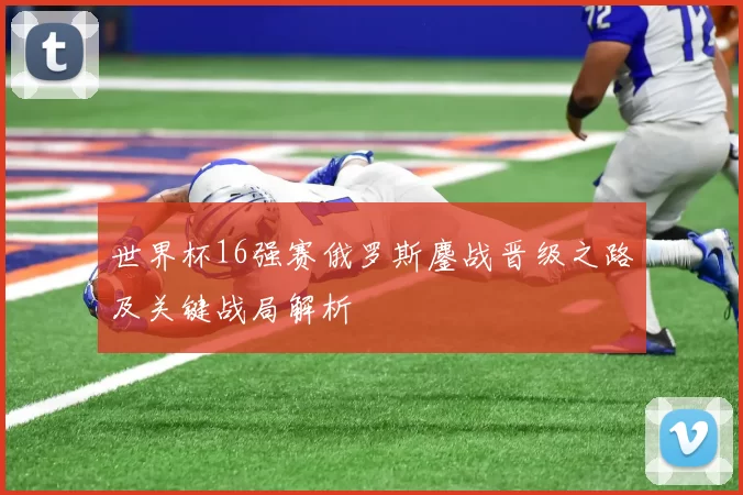 世界杯16强赛俄罗斯鏖战晋级之路及关键战局解析