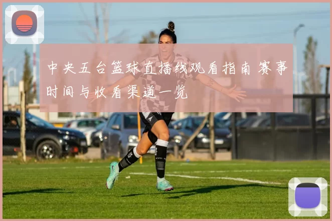 中央五台篮球直播线观看指南 赛事时间与收看渠道一览