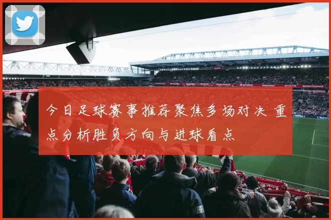 今日足球赛事推荐聚焦多场对决 重点分析胜负方向与进球看点