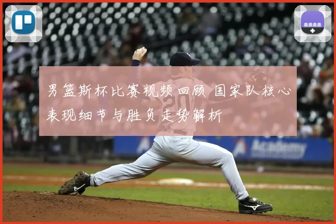 男篮斯杯比赛视频回顾 国家队核心表现细节与胜负走势解析