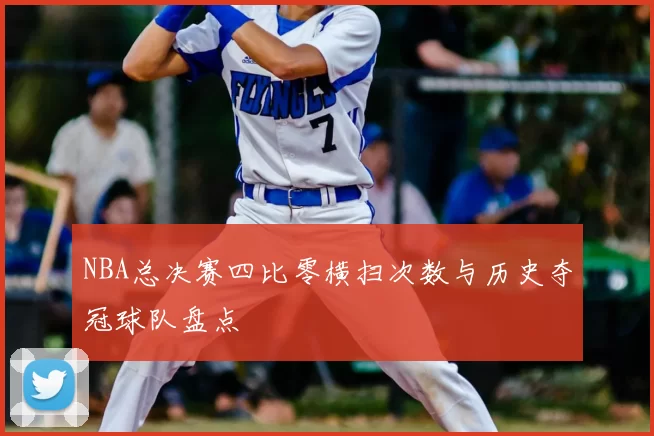 NBA总决赛四比零横扫次数与历史夺冠球队盘点