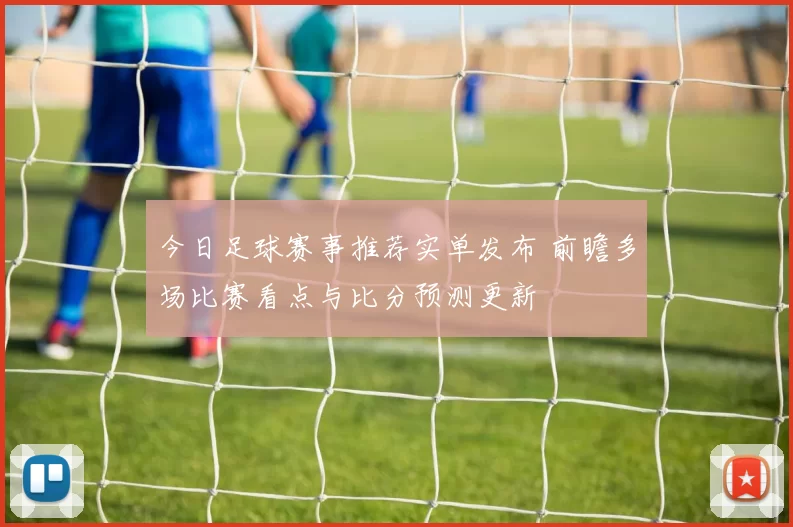 今日足球赛事推荐实单发布 前瞻多场比赛看点与比分预测更新