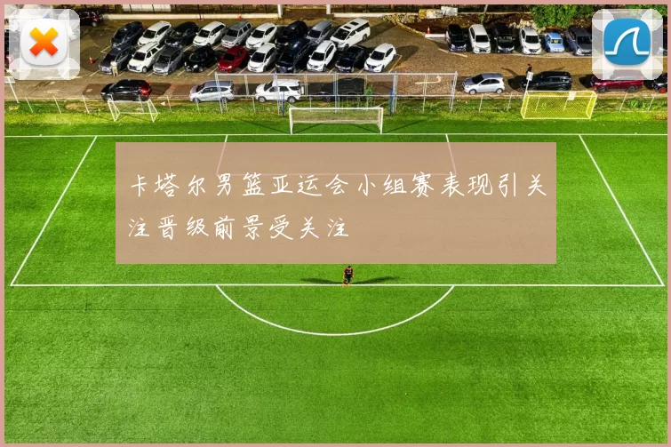 卡塔尔男篮亚运会小组赛表现引关注晋级前景受关注