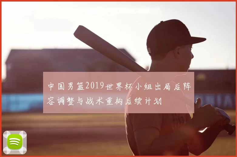 中国男篮2019世界杯小组出局后阵容调整与战术重构后续计划