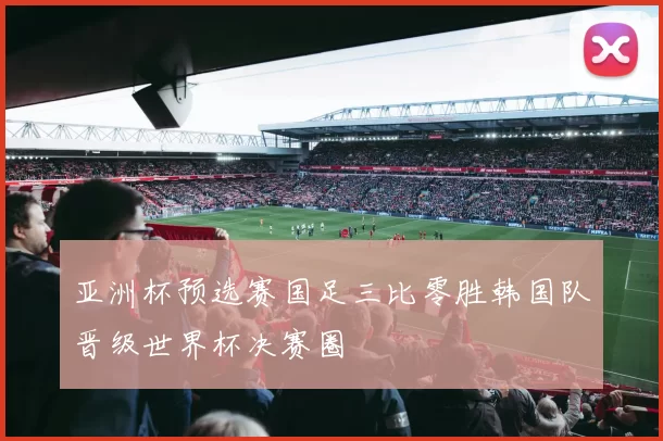 亚洲杯预选赛国足三比零胜韩国队晋级世界杯决赛圈