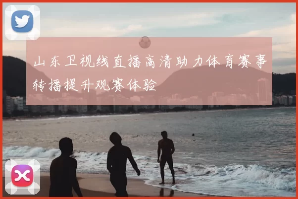山东卫视线直播高清助力体育赛事转播提升观赛体验