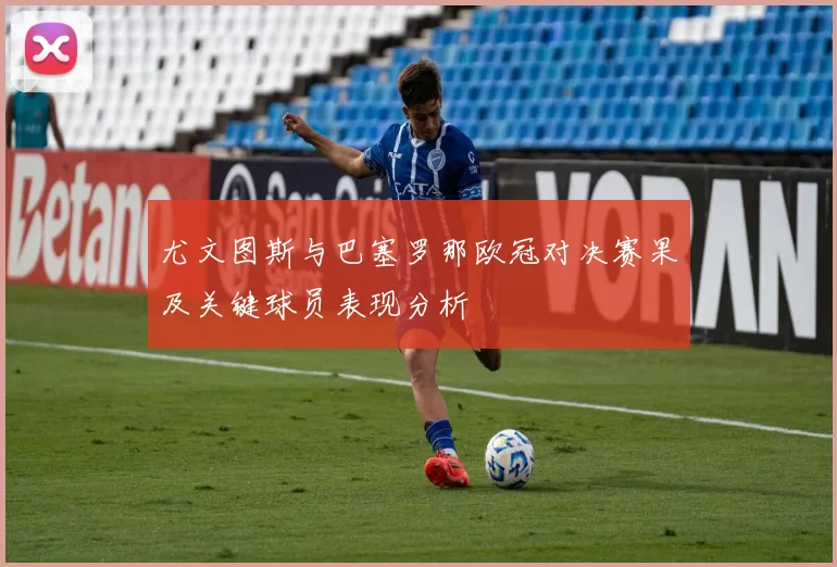尤文图斯与巴塞罗那欧冠对决赛果及关键球员表现分析