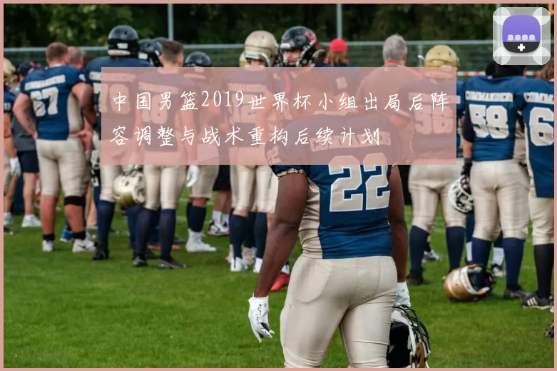 中国男篮2019世界杯小组出局后阵容调整与战术重构后续计划