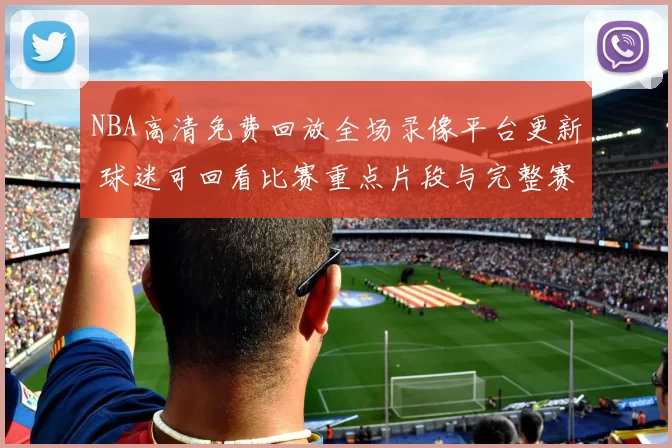 NBA高清免费回放全场录像平台更新 球迷可回看比赛重点片段与完整赛况