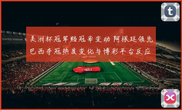 美洲杯冠军赔冠率变动 阿根廷领先巴西夺冠热度变化与博彩平台反应