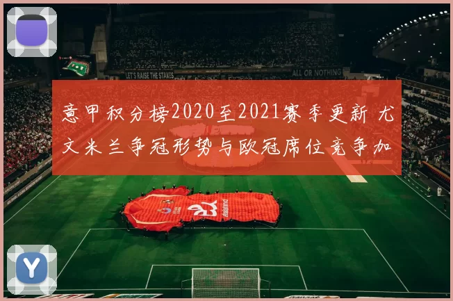 意甲积分榜2020至2021赛季更新 尤文米兰争冠形势与欧冠席位竞争加剧
