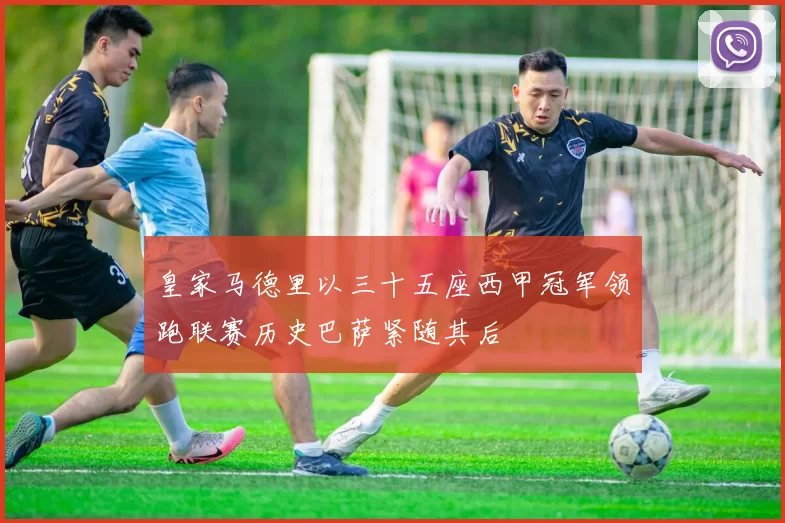 皇家马德里以三十五座西甲冠军领跑联赛历史巴萨紧随其后