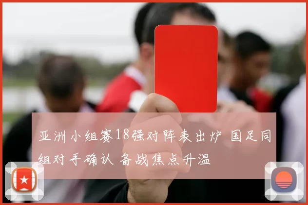亚洲小组赛18强对阵表出炉 国足同组对手确认 备战焦点升温