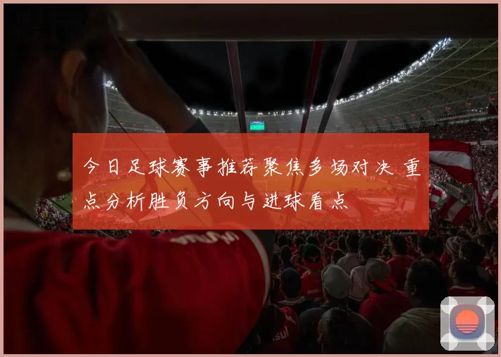 今日足球赛事推荐聚焦多场对决 重点分析胜负方向与进球看点