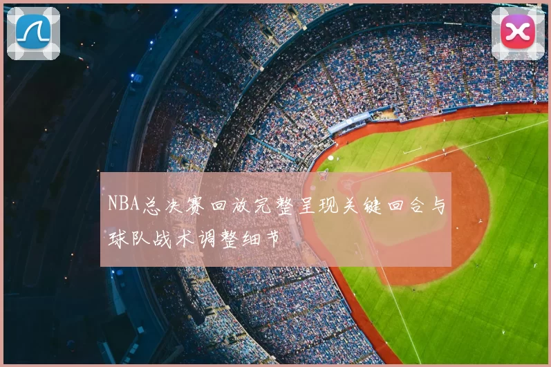 NBA总决赛回放完整呈现关键回合与球队战术调整细节