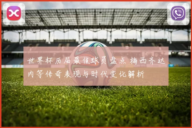 世界杯历届最佳球员盘点 梅西齐达内等传奇表现与时代变化解析