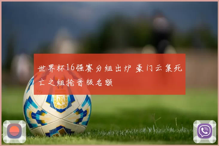 世界杯16强赛分组出炉 豪门云集死亡之组抢晋级名额