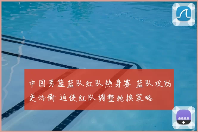 中国男篮蓝队红队热身赛 蓝队攻防更均衡 迫使红队调整轮换策略