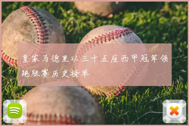 皇家马德里以三十五座西甲冠军领跑联赛历史榜单