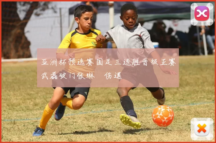 亚洲杯预选赛国足三连胜晋级正赛武磊破门张琳芃伤退