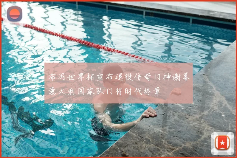 布冯世界杯宣布退役传奇门神谢幕意大利国家队门将时代终章