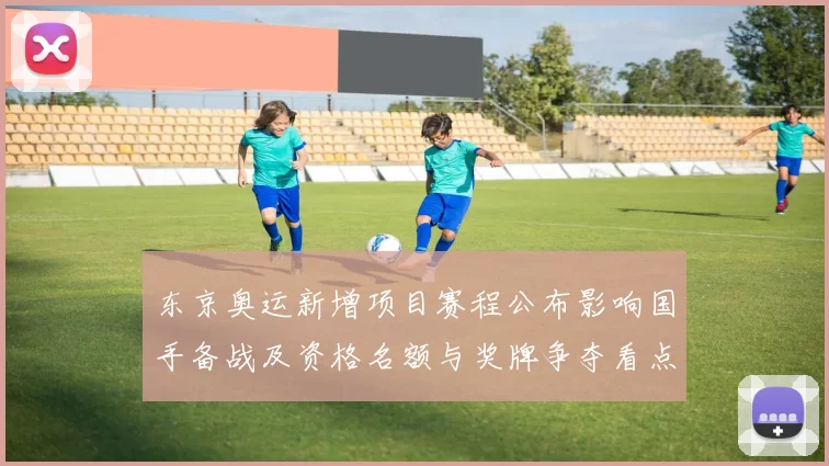 东京奥运新增项目赛程公布影响国手备战及资格名额与奖牌争夺看点