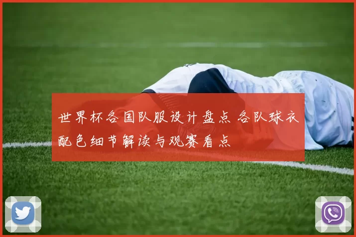 世界杯各国队服设计盘点 各队球衣配色细节解读与观赛看点