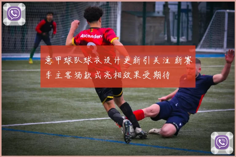 意甲球队球衣设计更新引关注 新赛季主客场款式亮相效果受期待