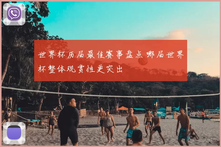 世界杯历届最佳赛事盘点 哪届世界杯整体观赏性更突出