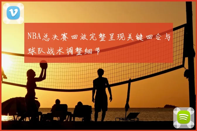 NBA总决赛回放完整呈现关键回合与球队战术调整细节