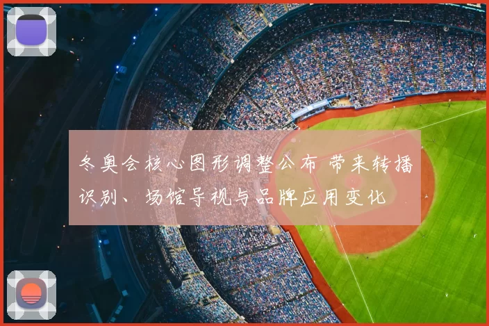 冬奥会核心图形调整公布 带来转播识别、场馆导视与品牌应用变化