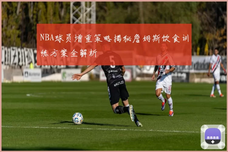 NBA球员增重策略揭秘詹姆斯饮食训练方案全解析