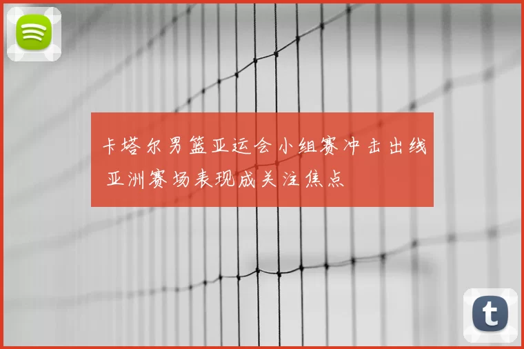 卡塔尔男篮亚运会小组赛冲击出线 亚洲赛场表现成关注焦点