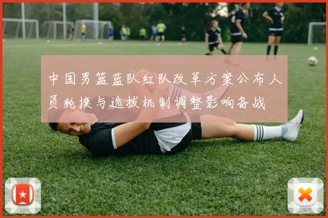 中国男篮蓝队红队改革方案公布人员轮换与选拔机制调整影响备战