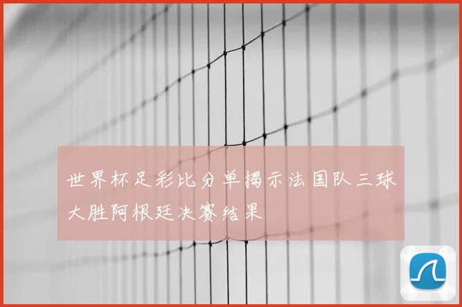 世界杯足彩比分单揭示法国队三球大胜阿根廷决赛结果