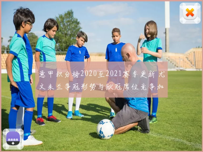 意甲积分榜2020至2021赛季更新 尤文米兰争冠形势与欧冠席位竞争加剧