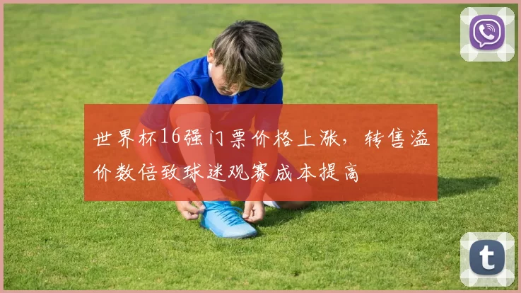 世界杯16强门票价格上涨,转售溢价数倍致球迷观赛成本提高