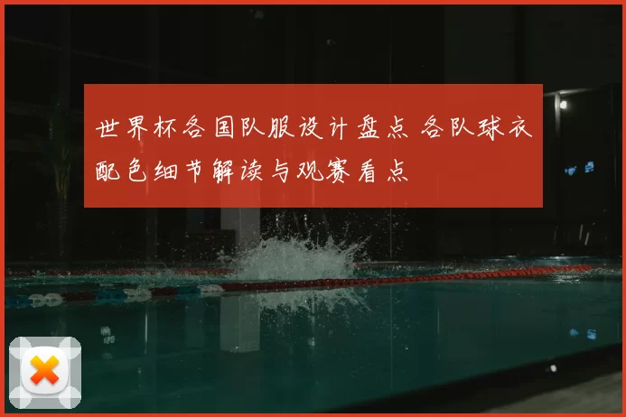 世界杯各国队服设计盘点 各队球衣配色细节解读与观赛看点