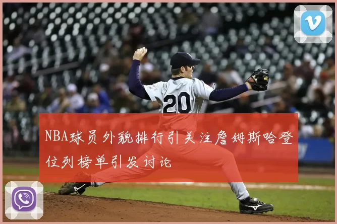 NBA球员外貌排行引关注詹姆斯哈登位列榜单引发讨论