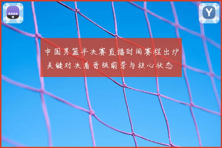 中国男篮半决赛直播时间赛程出炉 关键对决看晋级前景与核心状态