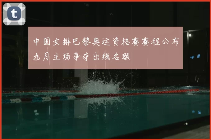 中国女排巴黎奥运资格赛赛程公布九月主场争夺出线名额