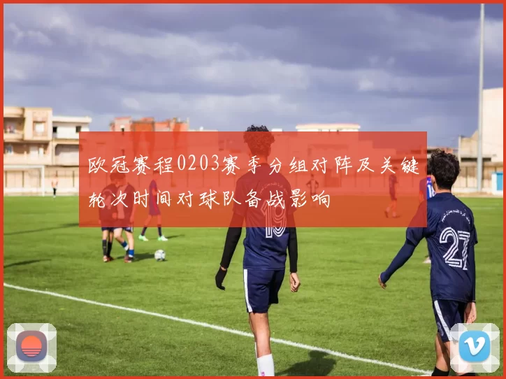 欧冠赛程0203赛季分组对阵及关键轮次时间对球队备战影响