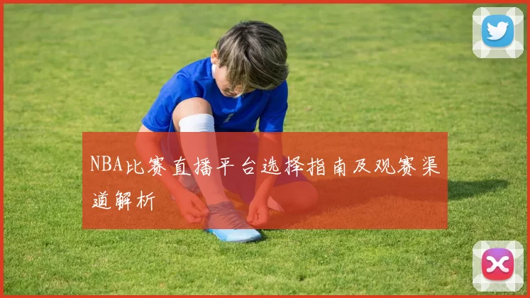 NBA比赛直播平台选择指南及观赛渠道解析
