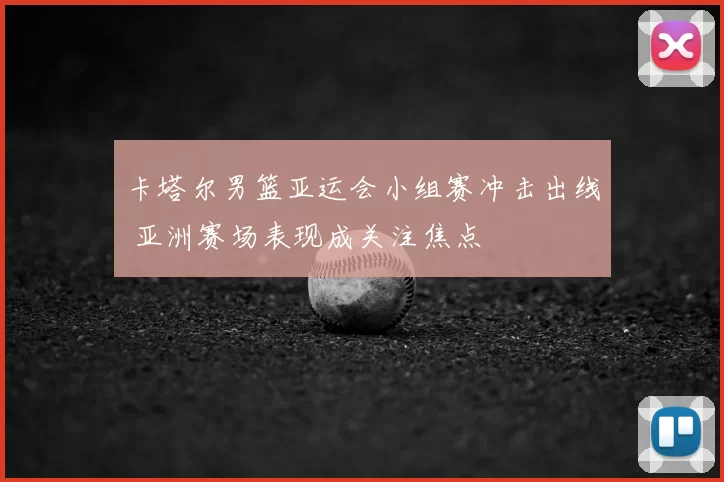 卡塔尔男篮亚运会小组赛冲击出线 亚洲赛场表现成关注焦点