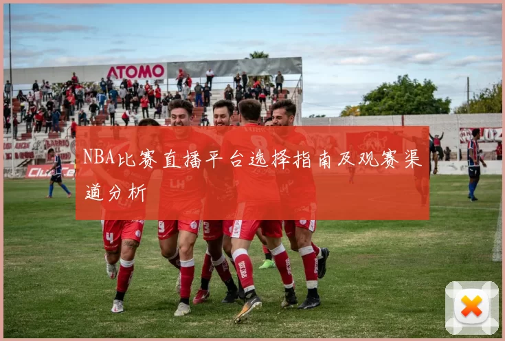 NBA比赛直播平台选择指南及观赛渠道分析