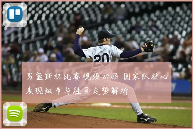 男篮斯杯比赛视频回顾 国家队核心表现细节与胜负走势解析